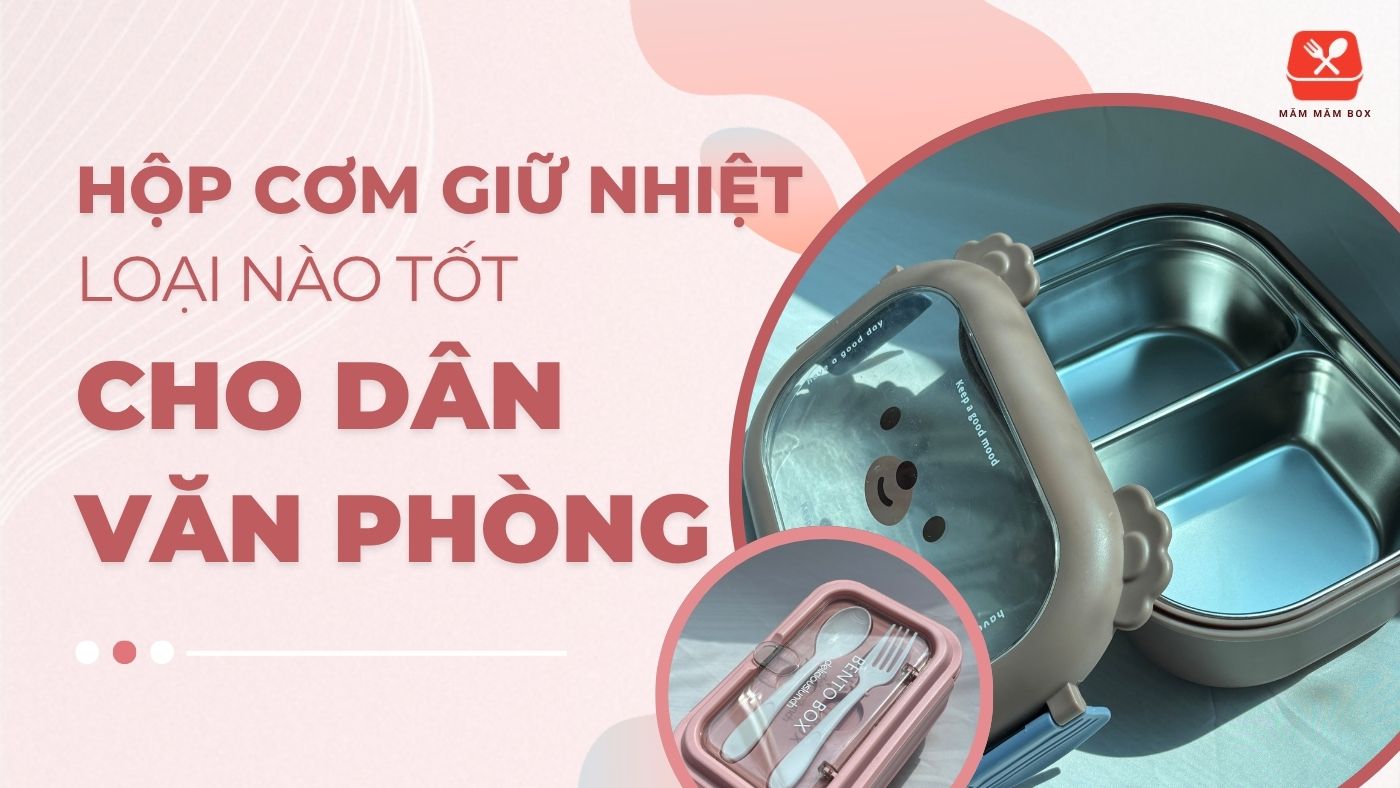 Hộp cơm giữ nhiệt loại nào tốt hiện nay cho dân văn phòng